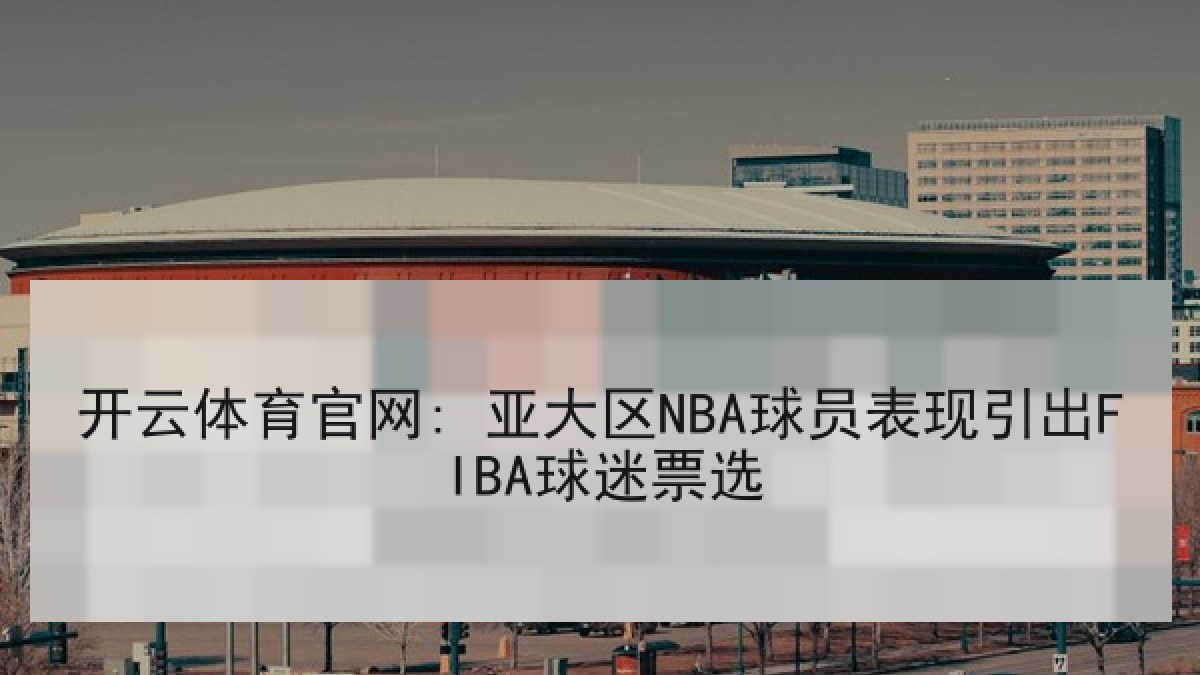 开云体育官网: 亚大区NBA球员表现引出FIBA球迷票选