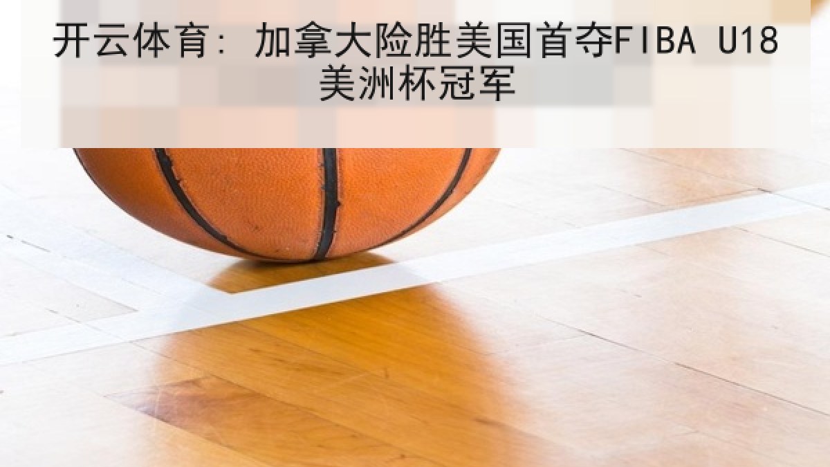 开云体育: 加拿大险胜美国首夺FIBA U18美洲杯冠军