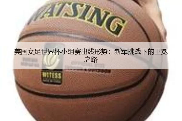 美国女足世界杯小组赛出线形势：新军挑战下的卫冕之路