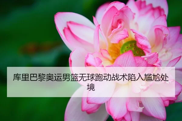 库里巴黎奥运男篮无球跑动战术陷入尴尬处境