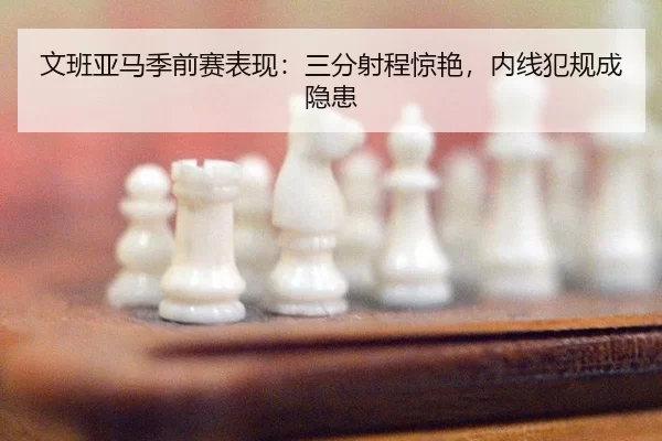 文班亚马季前赛表现：三分射程惊艳，内线犯规成隐患
