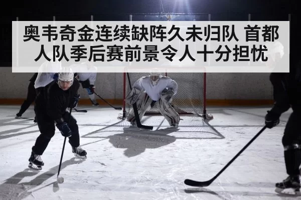 奥韦奇金连续缺阵久未归队 首都人队季后赛前景令人十分担忧