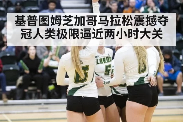 基普图姆芝加哥马拉松震撼夺冠人类极限逼近两小时大关