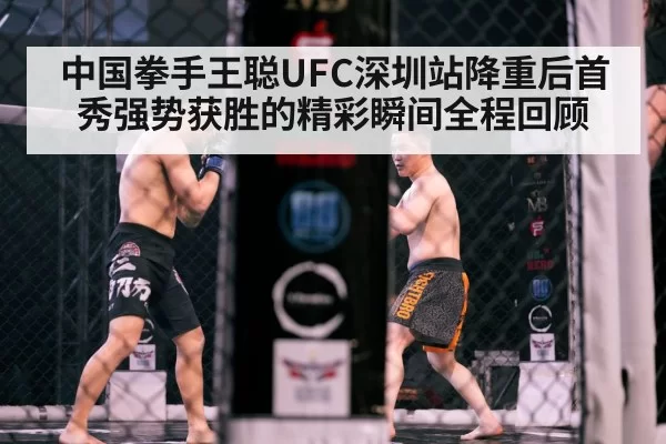 中国拳手王聪UFC深圳站降重后首秀强势获胜的精彩瞬间全程回顾